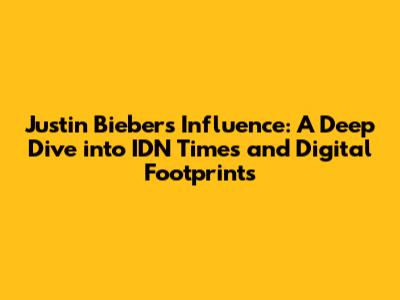 Justin Bieber's Influence: A Deep Dive into IDN Times and Digital Footprints