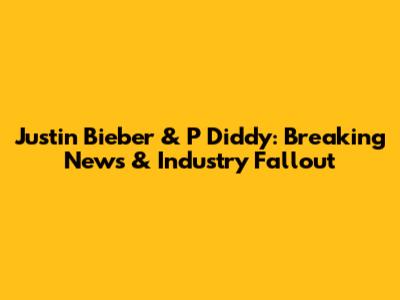 Justin Bieber & P Diddy: Breaking News & Industry Fallout