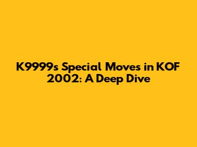K9999's Special Moves in KOF 2002: A Deep Dive