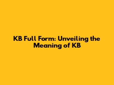 KB Full Form: Unveiling the Meaning of KB