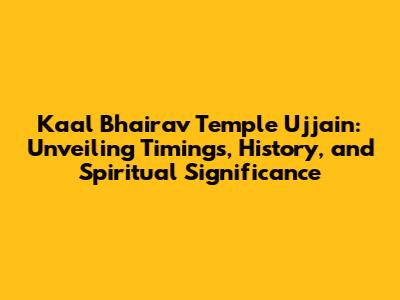 Kaal Bhairav Temple Ujjain: Unveiling Timings, History, and Spiritual Significance