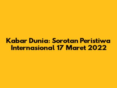 Kabar Dunia: Sorotan Peristiwa Internasional 17 Maret 2022