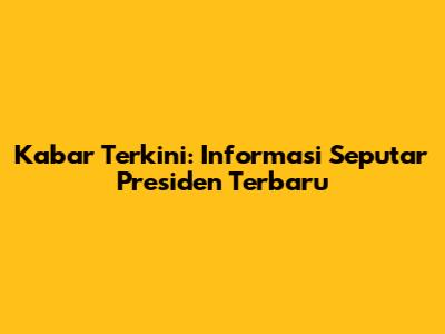 Kabar Terkini: Informasi Seputar Presiden Terbaru