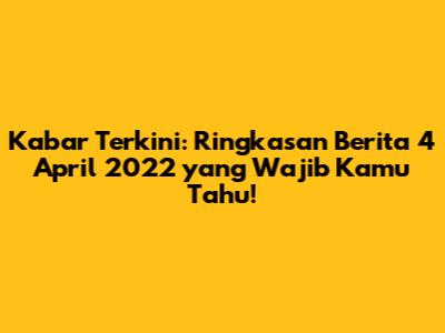 Kabar Terkini: Ringkasan Berita 4 April 2022 yang Wajib Kamu Tahu!