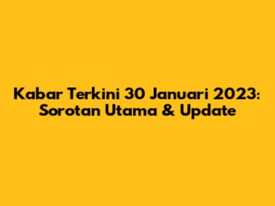 Kabar Terkini 30 Januari 2023: Sorotan Utama & Update