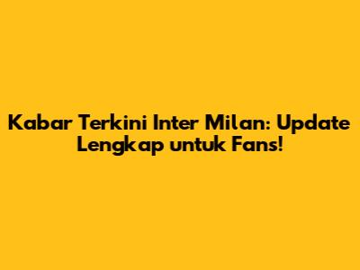 Kabar Terkini Inter Milan: Update Lengkap untuk Fans!
