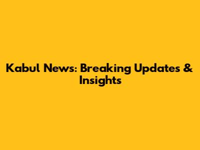 Kabul News: Breaking Updates & Insights