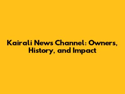 Kairali News Channel: Owners, History, and Impact
