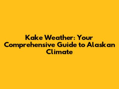 Kake Weather: Your Comprehensive Guide to Alaskan Climate