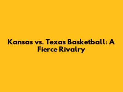 Kansas vs. Texas Basketball: A Fierce Rivalry