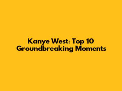 Kanye West: Top 10 Groundbreaking Moments