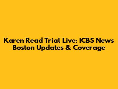 Karen Read Trial Live: ICBS News Boston Updates & Coverage
