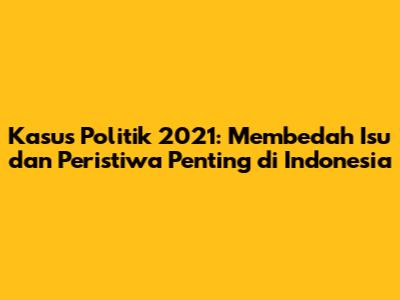 Kasus Politik 2021: Membedah Isu dan Peristiwa Penting di Indonesia