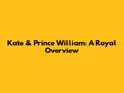 Kate & Prince William: A Royal Overview