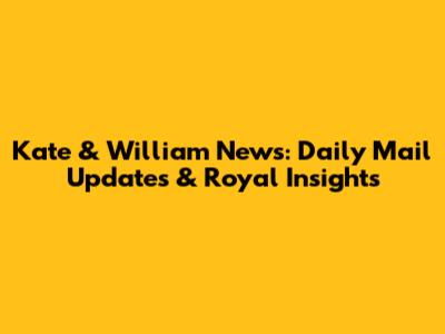 Kate & William News: Daily Mail Updates & Royal Insights