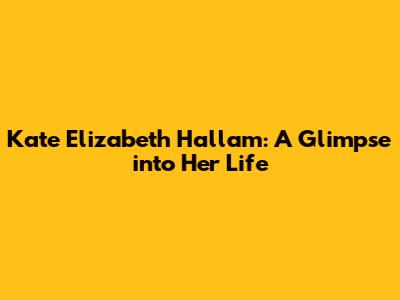 Kate Elizabeth Hallam: A Glimpse into Her Life