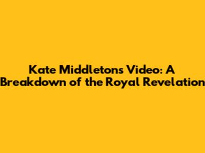 Kate Middleton's Video: A Breakdown of the Royal Revelation