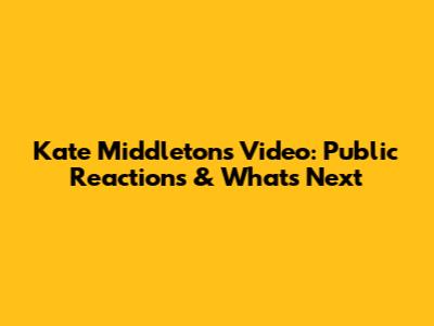 Kate Middleton's Video: Public Reactions & What's Next