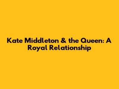 Kate Middleton & the Queen: A Royal Relationship
