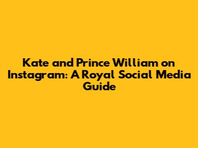 Kate and Prince William on Instagram: A Royal Social Media Guide