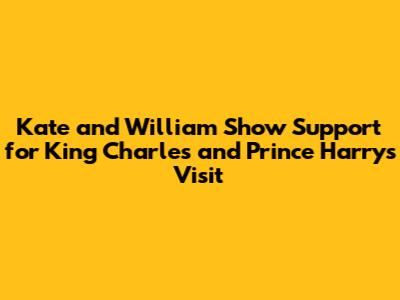 Kate and William Show Support for King Charles and Prince Harry's Visit