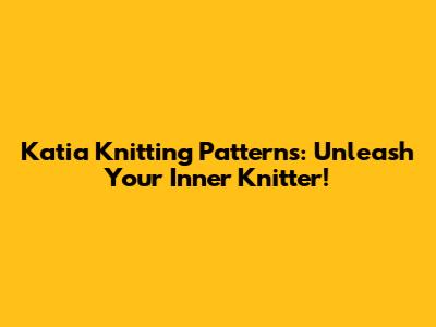 Katia Knitting Patterns: Unleash Your Inner Knitter!