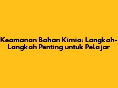Keamanan Bahan Kimia: Langkah-Langkah Penting untuk Pelajar
