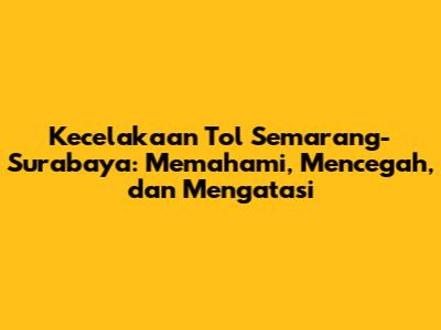 Kecelakaan Tol Semarang-Surabaya: Memahami, Mencegah, dan Mengatasi
