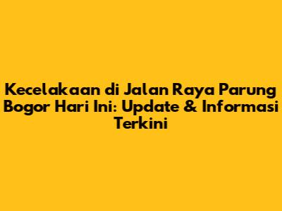 Kecelakaan di Jalan Raya Parung Bogor Hari Ini: Update & Informasi Terkini