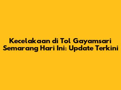 Kecelakaan di Tol Gayamsari Semarang Hari Ini: Update Terkini