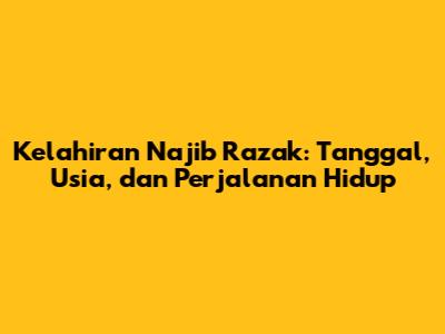 Kelahiran Najib Razak: Tanggal, Usia, dan Perjalanan Hidup