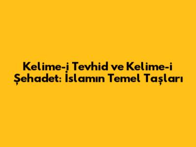 Kelime-i Tevhid ve Kelime-i Şehadet: İslam'ın Temel Taşları