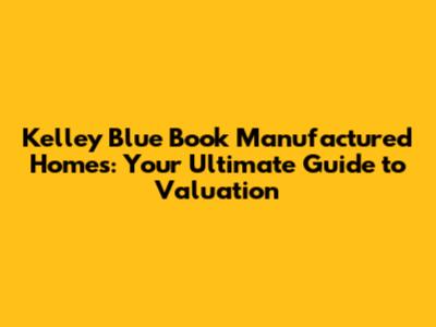 Kelley Blue Book Manufactured Homes: Your Ultimate Guide to Valuation