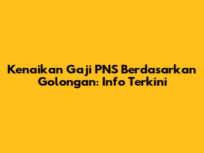 Kenaikan Gaji PNS Berdasarkan Golongan: Info Terkini