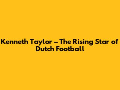 Kenneth Taylor – The Rising Star of Dutch Football