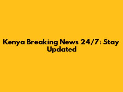 Kenya Breaking News 24/7: Stay Updated