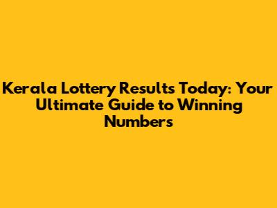 Kerala Lottery Results Today: Your Ultimate Guide to Winning Numbers