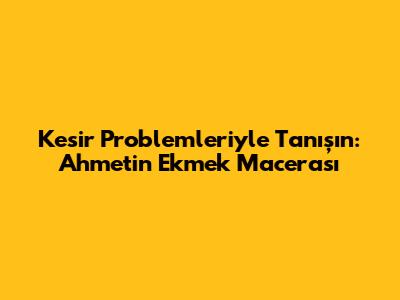 Kesir Problemleriyle Tanışın: Ahmet'in Ekmek Macerası