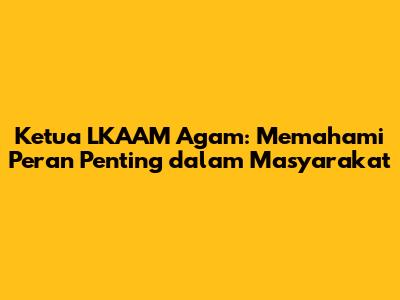 Ketua LKAAM Agam: Memahami Peran Penting dalam Masyarakat