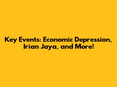 Key Events: Economic Depression, Irian Jaya, and More!