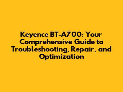 Keyence BT-A700: Your Comprehensive Guide to Troubleshooting, Repair, and Optimization