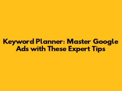 Keyword Planner: Master Google Ads with These Expert Tips