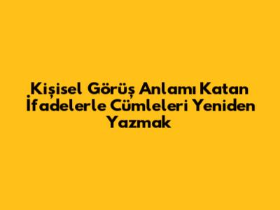 Kişisel Görüş Anlamı Katan İfadelerle Cümleleri Yeniden Yazmak