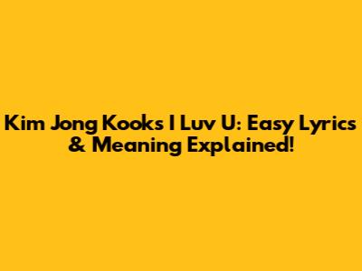 Kim Jong Kook's 'I Luv U': Easy Lyrics & Meaning Explained!