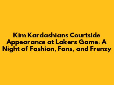 Kim Kardashian's Courtside Appearance at Lakers Game: A Night of Fashion, Fans, and Frenzy
