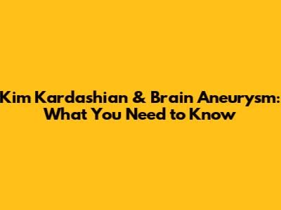 Kim Kardashian & Brain Aneurysm: What You Need to Know