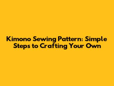 Kimono Sewing Pattern: Simple Steps to Crafting Your Own