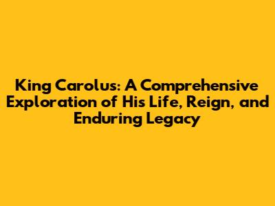 King Carolus: A Comprehensive Exploration of His Life, Reign, and Enduring Legacy