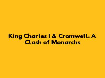 King Charles I & Cromwell: A Clash of Monarchs