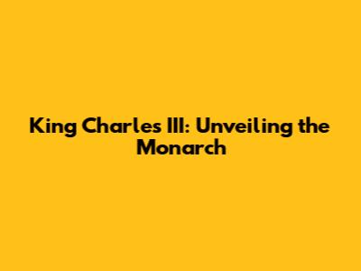 King Charles III: Unveiling the Monarch